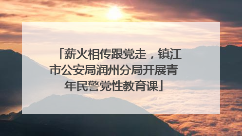 薪火相传跟党走，镇江市公安局润州分局开展青年民警党性教育课