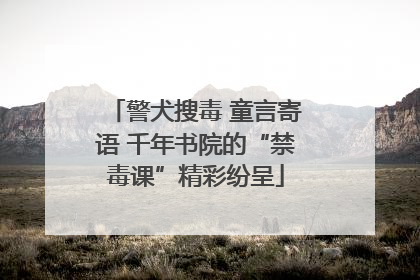 警犬搜毒 童言寄语 千年书院的“禁毒课”精彩纷呈