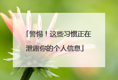 警惕！这些习惯正在泄露你的个人信息
