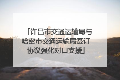 许昌市交通运输局与哈密市交通运输局签订协议强化对口支援