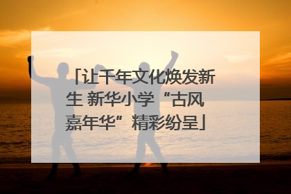 让千年文化焕发新生 新华小学“古风嘉年华”精彩纷呈
