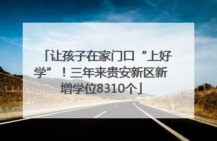 让孩子在家门口“上好学”！三年来贵安新区新增学位8310个