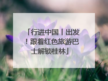 行进中国丨出发！跟着红色旅游巴士解锁桂林