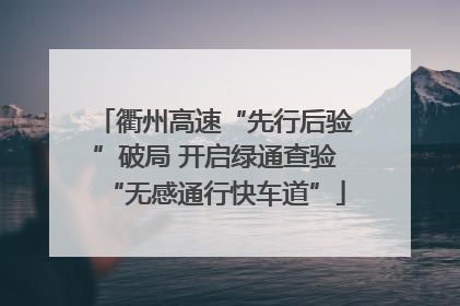 衢州高速“先行后验”破局 开启绿通查验“无感通行快车道”