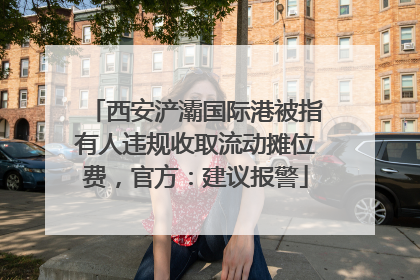 西安浐灞国际港被指有人违规收取流动摊位费，官方：建议报警