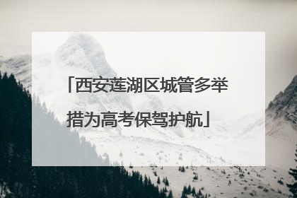 西安莲湖区城管多举措为高考保驾护航