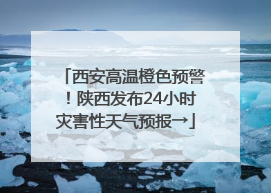 西安高温橙色预警！陕西发布24小时灾害性天气预报→