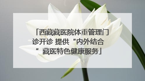 西藏藏医院体重管理门诊开诊 提供“内外结合”藏医特色健康服务