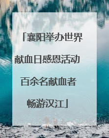 襄阳举办世界献血日感恩活动 百余名献血者畅游汉江