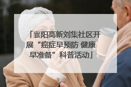 襄阳高新刘集社区开展“癌症早预防 健康早准备”科普活动