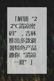 解锁“22℃清凉密码”，吉林推出多款避暑特色产品邀你“清凉一夏”
