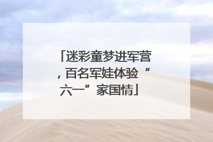 迷彩童梦进军营，百名军娃体验“六一”家国情