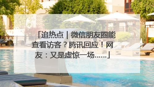 追热点｜微信朋友圈能查看访客？腾讯回应！网友：又是虚惊一场……