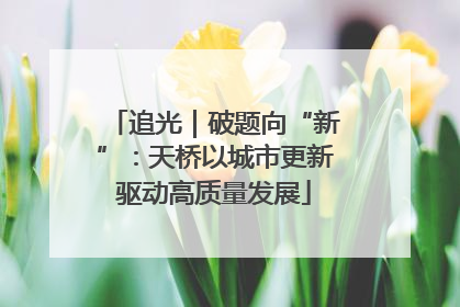 追光｜破题向“新”：天桥以城市更新驱动高质量发展