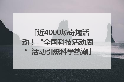 近4000场奇趣活动！“全国科技活动周”活动引爆科学热潮