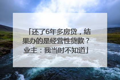 还了6年多房贷，结果办的是经营性贷款？业主：我当时不知道