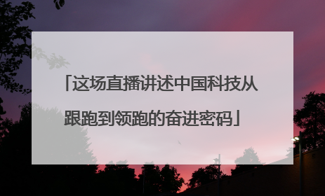 这场直播讲述中国科技从跟跑到领跑的奋进密码
