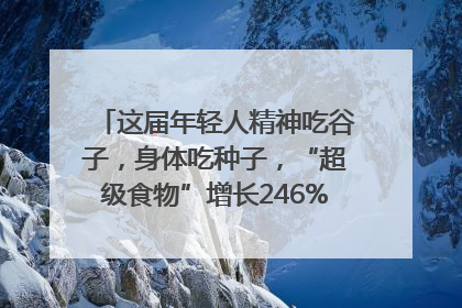 这届年轻人精神吃谷子，身体吃种子，“超级食物”增长246%｜变革618