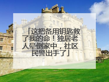 这把备用钥匙救了我的命！独居老人晕倒家中，社区民警出手了