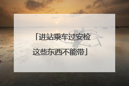 进站乘车过安检 这些东西不能带