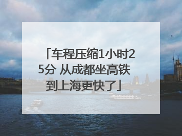 车程压缩1小时25分 从成都坐高铁到上海更快了