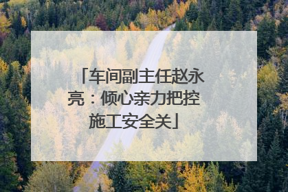 车间副主任赵永亮：倾心亲力把控施工安全关