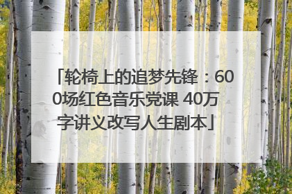 轮椅上的追梦先锋：600场红色音乐党课 40万字讲义改写人生剧本