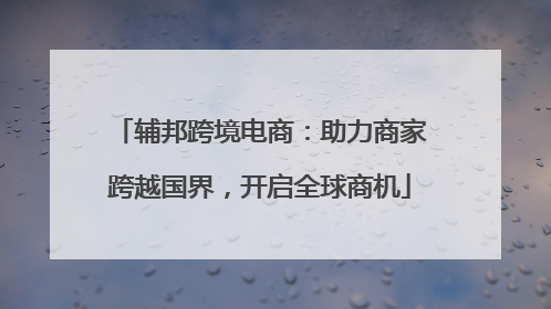 辅邦跨境电商：助力商家跨越国界，开启全球商机