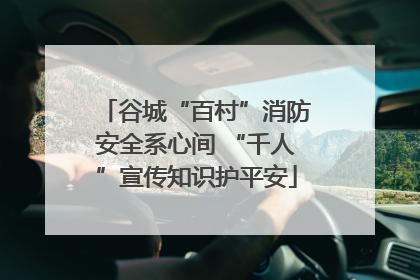 谷城“百村”消防安全系心间 “千人”宣传知识护平安