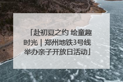 赴初夏之约 绘童趣时光｜郑州地铁3号线举办亲子开放日活动