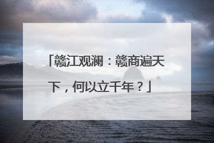 赣江观澜：赣商遍天下，何以立千年？