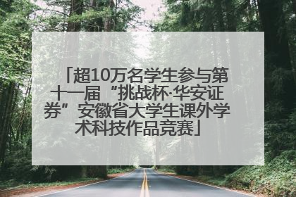 超10万名学生参与第十一届“挑战杯·华安证券”安徽省大学生课外学术科技作品竞赛