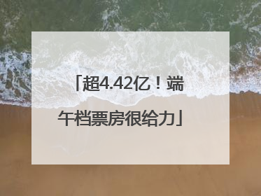 超4.42亿！端午档票房很给力