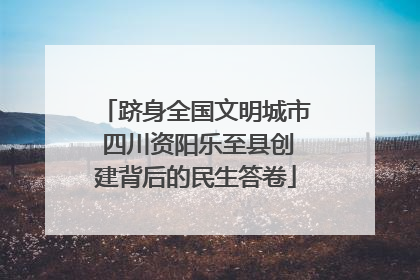 跻身全国文明城市 四川资阳乐至县创建背后的民生答卷