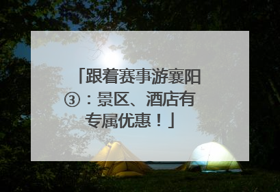 跟着赛事游襄阳③：景区、酒店有专属优惠！