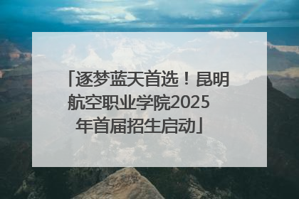 逐梦蓝天首选！昆明航空职业学院2025年首届招生启动