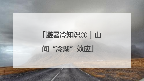 避暑冷知识③｜山间“冷湖”效应