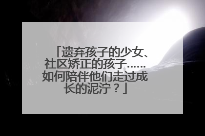 遗弃孩子的少女、社区矫正的孩子……如何陪伴他们走过成长的泥泞？