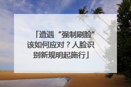 遭遇“强制刷脸”该如何应对？人脸识别新规明起施行
