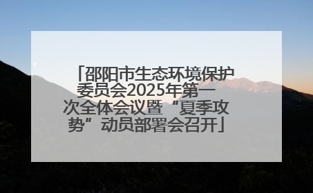 邵阳市生态环境保护委员会2025年第一次全体会议暨“夏季攻势”动员部署会召开