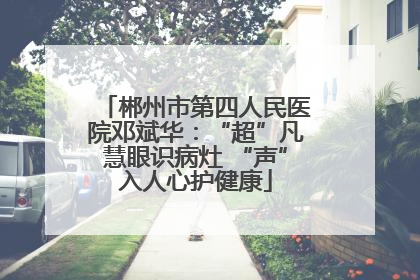 郴州市第四人民医院邓斌华：“超”凡慧眼识病灶 “声”入人心护健康