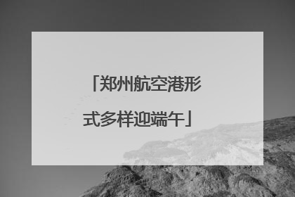 郑州航空港形式多样迎端午