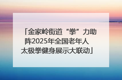 金家岭街道“拳”力助阵2025年全国老年人太极拳健身展示大联动