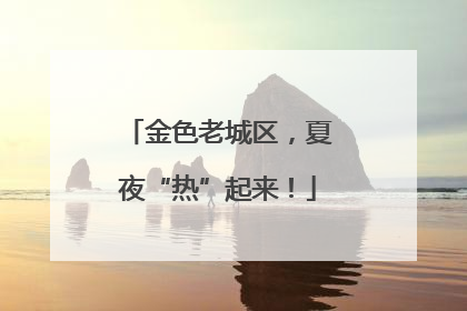 金色老城区，夏夜“热”起来！