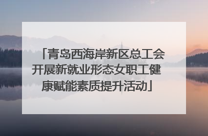 青岛西海岸新区总工会开展新就业形态女职工健康赋能素质提升活动