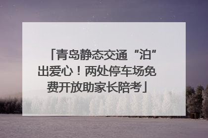 青岛静态交通“泊”出爱心！两处停车场免费开放助家长陪考