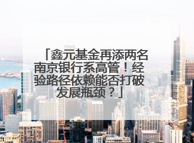 鑫元基金再添两名南京银行系高管！经验路径依赖能否打破发展瓶颈？