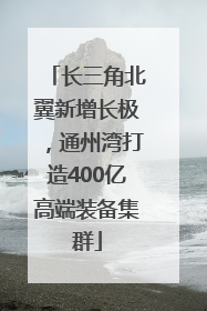 长三角北翼新增长极，通州湾打造400亿高端装备集群