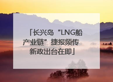 长兴岛“LNG船产业链”捷报频传 新政出台在即