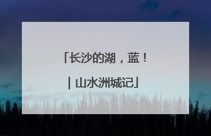 长沙的湖，蓝！｜山水洲城记